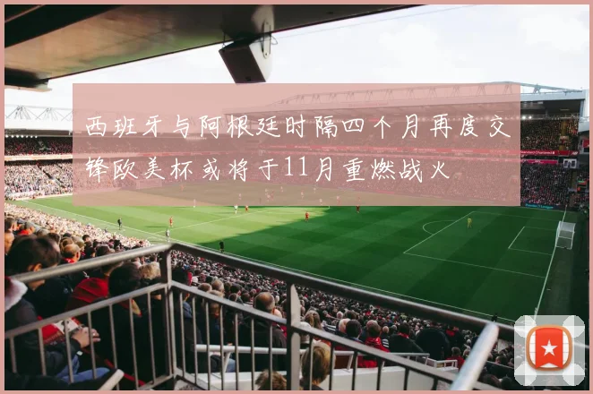 西班牙与阿根廷时隔四个月再度交锋欧美杯或将于11月重燃战火